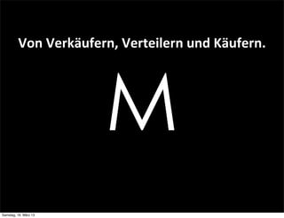 Von	
  Verkäufern,	
  Verteilern	
  und	
  Käufern.




                          M
Samstag, 16. März 13
 