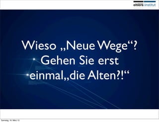 Wieso „Neue Wege“?
                          Gehen Sie erst
                        einmal„die Alten?!“


Samstag, 16. März 13
 
