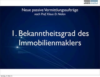 Neue passive Vermittlungsaufträge
                              nach Prof. Klaus D. Nielen




                 1. Bekanntheitsgrad des
                    Immobilienmaklers


Samstag, 16. März 13
 