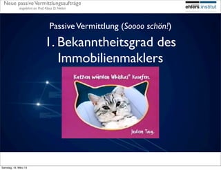 Neue passive Vermittlungsaufträge
             angelehnt an Prof. Klaus D. Nielen




                                   Passive Vermittlung (Soooo schön!)
                               1. Bekanntheitsgrad des
                                  Immobilienmaklers




Samstag, 16. März 13
 