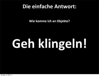 Die	
  einfache	
  Antwort:

                          Wie	
  komme	
  ich	
  an	
  Objekte?




                   Geh	
  klingeln!

Samstag, 16. März 13
 