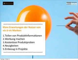 Klare	
  Erwartungen	
  der	
  Nutzer	
  von	
  
     vis-­‐à-­‐vis	
  Marken:
     1. Teilen	
  von	
  ProdukHnformaHonen
     2. Werbung	
  machen
     3. Kostenlose	
  Produktproben
     4. Neuigkeiten	
  
     5. Einbezug	
  in	
  Projekte


Samstag, 16. März 13
 