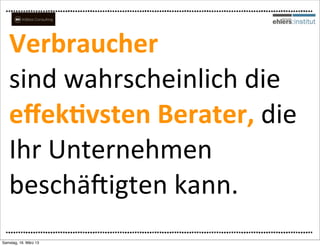 Verbraucher
   sind	
  wahrscheinlich	
  die	
  
   eﬀekQvsten	
  Berater,	
  die	
  
   Ihr	
  Unternehmen	
  
   beschäEigten	
  kann.
   	
  


Samstag, 16. März 13
 