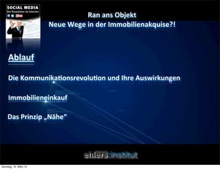 Ran	
  ans	
  Objekt	
  
                       Neue	
  Wege	
  in	
  der	
  Immobilienakquise?!



     Ablauf

     Die	
  KommunikaQonsrevoluQon	
  und	
  Ihre	
  Auswirkungen

     Immobilieneinkauf	
  

    Das	
  Prinzip	
  „Nähe“




Samstag, 16. März 13
 