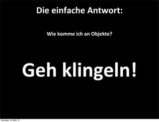 Die	
  einfache	
  Antwort:

                           Wie	
  komme	
  ich	
  an	
  Objekte?




                       Geh	
  klingeln!

Samstag, 16. März 13
 