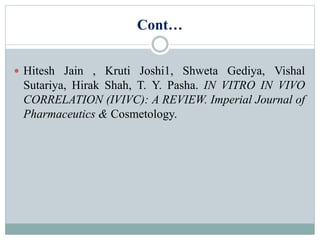 Cont…
 Hitesh Jain , Kruti Joshi1, Shweta Gediya, Vishal
Sutariya, Hirak Shah, T. Y. Pasha. IN VITRO IN VIVO
CORRELATION (IVIVC): A REVIEW. Imperial Journal of
Pharmaceutics & Cosmetology.
 
