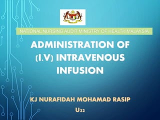 ADMINISTRATION OF
(I.V) INTRAVENOUS
INFUSION
KJ NURAFIDAH MOHAMAD RASIP
U32
NATIONAL NURSING AUDIT MINISTRY OF HEALTH MALAYSIA
 