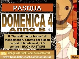 PASQUA



   Il “Surrexit pastor bonus” di
 Mendelsshon, cantato dai piccoli
     cantori di Montserrat, ci fa
     sentire il BUON PASTORE


www.benedictinescat.com/montserrat
 