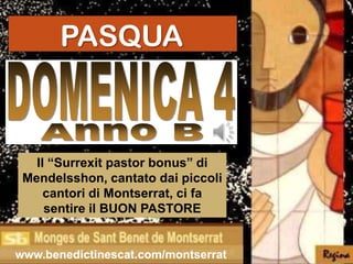 PASQUA



   Il “Surrexit pastor bonus” di
 Mendelsshon, cantato dai piccoli
     cantori di Montserrat, ci fa
     sentire il BUON PASTORE


www.benedictinescat.com/montserrat
 
