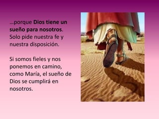 …porque Dios tiene un
sueño para nosotros.
Solo pide nuestra fe y
nuestra disposición.

Si somos fieles y nos
ponemos en camino,
como María, el sueño de
Dios se cumplirá en
nosotros.
 