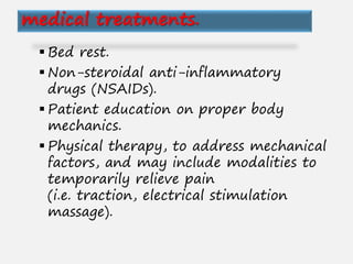  Bed rest.
 Non-steroidal anti-inflammatory
drugs (NSAIDs).
 Patient education on proper body
mechanics.
 Physical therapy, to address mechanical
factors, and may include modalities to
temporarily relieve pain
(i.e. traction, electrical stimulation
massage).
medical treatments.
 