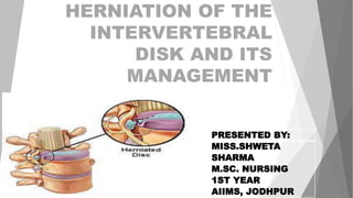HERNIATION OF THE
INTERVERTEBRAL
DISK AND ITS
MANAGEMENT
PRESENTED BY:
MISS.SHWETA
SHARMA
M.SC. NURSING
1ST YEAR
AIIMS, JODHPUR
 