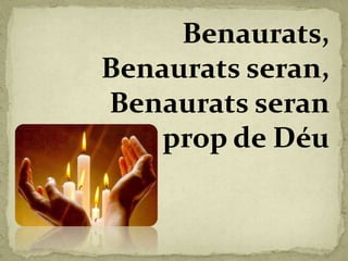 Benaurats,
Benaurats seran,
Benaurats seran
prop de Déu
 