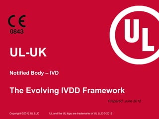 UL-UK
Notified Body – IVD


The Evolving IVDD Framework
                                                                       Prepared: June 2012


Copyright ©2012 UL LLC   UL and the UL logo are trademarks of UL LLC © 2012
 