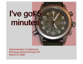 I've got 5
 minutes


Administrators Conference
Winnipeg School Division #1
March 6, 2008