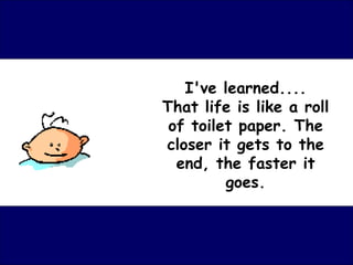 I've learned.... That life is like a roll of toilet paper. The closer it gets to the end, the faster it goes. 