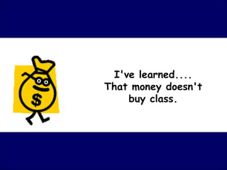 I've learned.... That money doesn't buy class. 