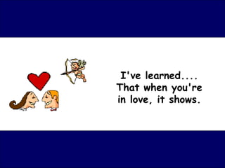 I've learned.... That when you're in love, it shows. 