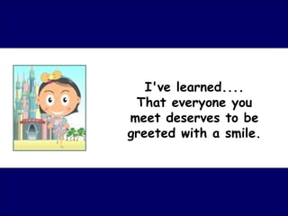 I've learned.... That everyone you meet deserves to be greeted with a smile.                                                      