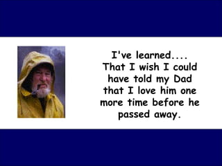 I've learned.... That I wish I could have told my Dad that I love him one more time before he passed away. 