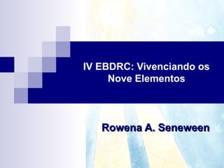 IV EBDRC: Vivenciando os
Nove Elementos
Rowena A. SeneweenRowena A. Seneween
 