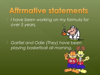    I have been working on my formula for
    over 5 years.



   Garfiel and Odie (They) have been
    playing basketball all morning.
 