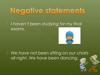    I haven’t been studying for my final
    exams.




   We have not been sitting on our chairs
    all night. We have been dancing.
 