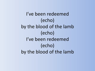 I’ve been redeemed(echo)by the blood of the lamb(echo)I’ve been redeemed(echo)by the blood of the lamb 