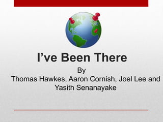 I’ve Been There
By
Thomas Hawkes, Aaron Cornish, Joel Lee and
Yasith Senanayake
 