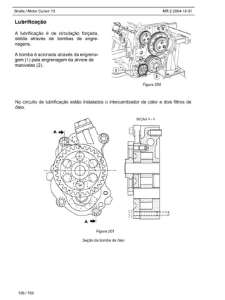 Stralis / Motor Cursor 13 MR 2 2004-10-31
No circuito de lubrificação estão instalados o intercambiador de calor e dois filtros de
óleo.
Seção da bomba de óleo
126 / 155
SEÇÃO
Figura 201
Lubrificação
A lubrificação é de circulação forçada,
obtida através de bombas de engre-
nagens.
A bomba é acionada através da engrena-
gem (1) pela engrenagem da árvore de
manivelas (2).
Figura 200
 