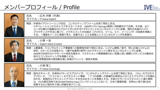 メンバープロフィール / Profile
氏名 ：広木 共郷（代表）
タイトル：IT Value Expert
略歴：外資系ITアウトソーシング会社、コンサルティングファームを経て現在に至る。
ITオペレーションからキャリアをスタートさせ、2006年にITIL® Manager資格に当時最年少で合格。その後、主に
ユーザ企業のIT組織及びITプロバイダに対するITマネジメントのコンサルティングに従事。海外の先進のベスト
プラクティスや手法に基づく、ITマネジメントの仕組み（プロセス、ツール、ヒト、ソーシング）の改善を得意と
する。「理論をベースに現場で考え、改善する」ことを信条としてコンサルティングを実施中。
氏名 ：小澤 一友
タイトル：Expert Value Creator
略歴： SI事業者、ITコンサルティング事業者への勤務等を経て現在に至る。システム開発／保守、特に広域システムの
研究、ITサービスの改革から、IT業や各業界IT部門へのITマネジメントに関するコンサルティングに従事。
2004年日本初のITIL®マネージャ認定を踏まえ、ITマネジメント関連領域の広い見識と深い経験にITサービスの動向を
加えたコンサルティングを得意とする。
itSMF等関連団体の諸活動を通じ多数のナレッジ・提言を発信。
氏名 ：小渕 淳二
タイトル：IT Value Concierge
略歴：国内大手メーカ、外資系ICTサービスプロバイダ、コンサルティングファームを経て現在に至る。「ITIL」のプロセス
アプローチ、「ドラッカー」のマネジメント理論、「７つの習慣」の普遍的な原則などのベストプラクティスを組み
合わせ、実践的なマネジメントアプローチを生み出すことを得意とする。手掛けたサービスマネジメント導入事例
は、ITILの普及団体であるitSMFのWhite Paperコンペティションにおいて、日本で最優秀賞、世界54ヶ国で第1位を
受賞するなど国内外で高い評価を受けている。
©️ IT VALUE EXPERTS Inc. 2021
17
 