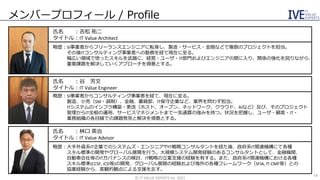 メンバープロフィール / Profile
氏名 ：吉松 祐二
タイトル：IT Value Architect
略歴：SI事業者からフリーランスエンジニアに転身し、製造・サービス・金融などで複数のプロジェクトを担当。
その後ITコンサルティング事業者への勤務を経て現在に至る。
幅広い領域で培ったスキルを武器に、経営・ユーザ・IT部門およびエンジニアの間に入り、関係の強化を図りながら、
重要課題を解決していくアプローチを得意とする。
氏名 ：谷 芳文
タイトル：IT Value Engineer
略歴：SI事業者からコンサルティング事業者を経て、現在に至る。
製造、小売（SM・調剤）、金融、書籍卸、IT保守企業など、業界を問わず担当。
ITシステムのインフラ構築・更改（ホスト、オープン、ネットワーク、クラウド、AIなど）及び、そのプロジェクト
管理からIT全般の運用、サービスマネジメントまで一気通貫の強みを持つ。状況を把握し、ユーザ・顧客・IT・
業務組織の各目線での課題発見と解決を得意とする。
氏名 ：林口 英治
タイトル：IT Value Advisor
略歴：大手外資系IT企業でのシステムズ・エンジニアやIT戦略コンサルタントを経た後、政府系IT関連機構にて各種
スキル標準の開発やグローバル展開を行う。大規模システム開発経験のあるコンサルタントとして、金融機関、
自動車会社等のITガバナンスの検討、IT戦略の立案支援の経験を有する。また、政府系IT関連機構における各種
スキル標準(CCSF, iCD等)の開発、グローバル展開の経験および海外の各種フレームワーク（SFIA, IT-CMF等）との
協業経験から、客観的観点による支援を志す。
©️ IT VALUE EXPERTS Inc. 2021
18
 