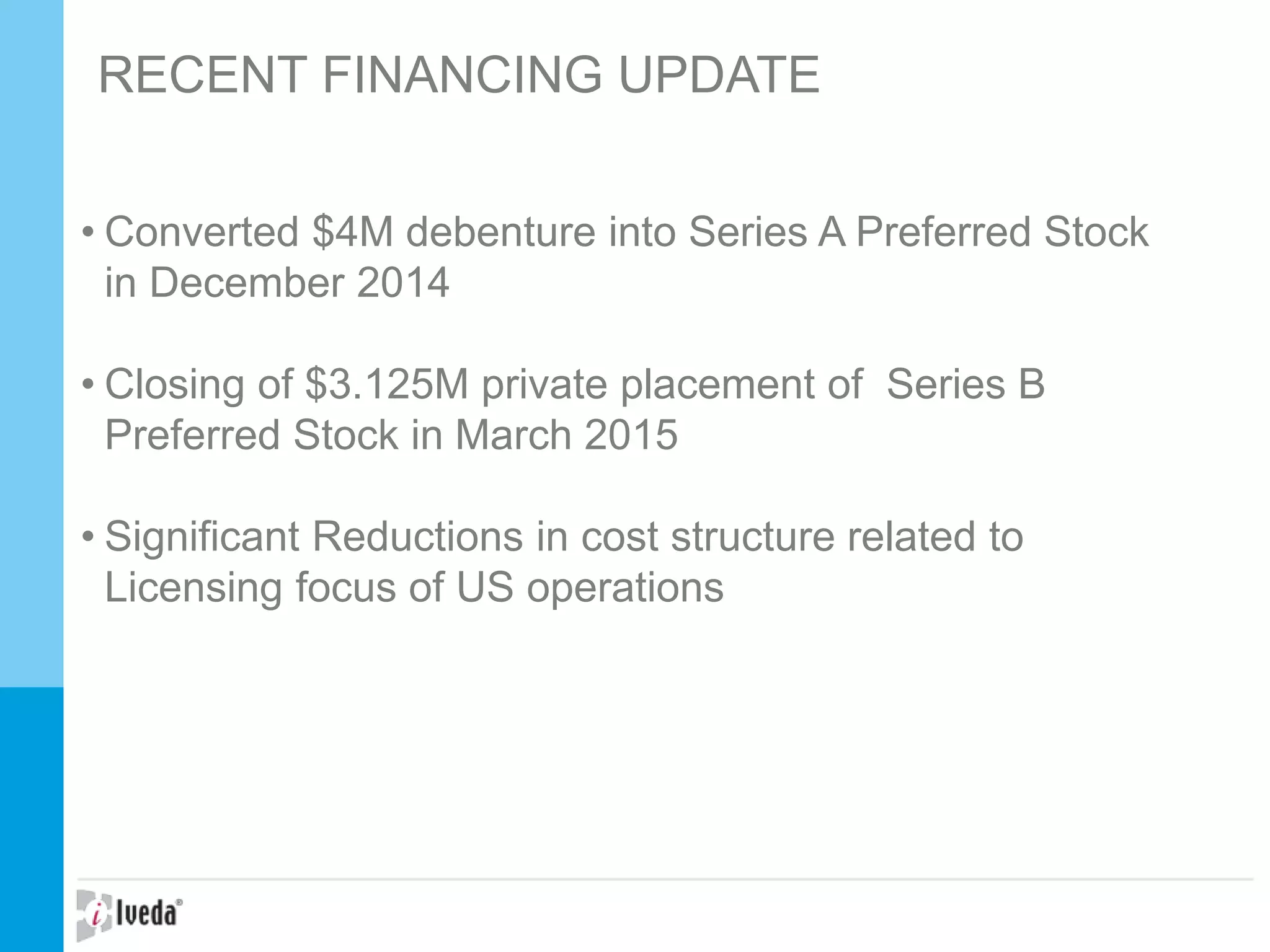 RECENT FINANCING UPDATE
• Converted $4M debenture into Series A Preferred Stock
in December 2014
• Closing of $3.125M private placement of Series B
Preferred Stock in March 2015
• Significant Reductions in cost structure related to
Licensing focus of US operations
 