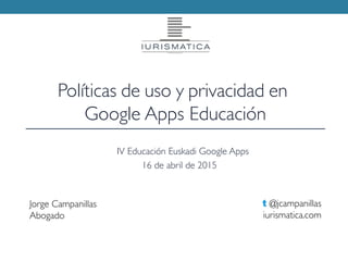 Jorge Campanillas
Abogado
t @jcampanillas
iurismatica.com
Políticas de uso y privacidad en
Google Apps Educación
IV Educación Euskadi Google Apps
16 de abril de 2015
 