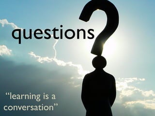 questions

“learning is a
conversation”
 