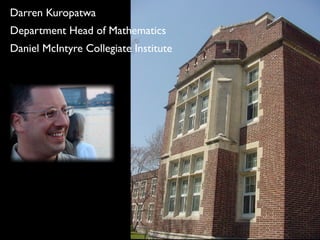 Darren Kuropatwa
Department Head of Mathematics
Daniel McIntyre Collegiate Institute
 