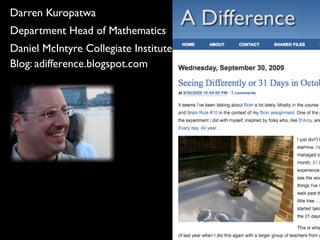 Darren Kuropatwa
Department Head of Mathematics
Daniel McIntyre Collegiate Institute
Blog: adifference.blogspot.com
 