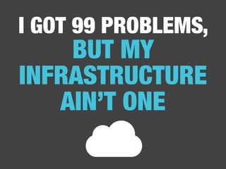 I GOT 99 PROBLEMS,
BUT MY
INFRASTRUCTURE
AIN’T ONE
 