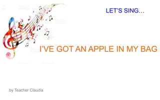 LET’S SING…
I’VE GOT AN APPLE IN MY BAG
by Teacher Claudia
 