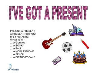 I’VE GOT A PRESENT
A PRESENT FOR YOU
IT’S FANTASTIC
WHAT IS IT?
… A GUITAR
… A BOOK
… A BALL
… A MOBILE PHONE
… A PENCIL
… A BIRTHDAY CAKE
 