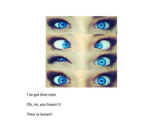I´ve got blue eyes
Oh, no, you haven´t!
They´re brown!
 