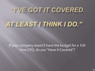 If your company doesn’t have the budget for a full-
time CFO, do you “Have It Covered”?
©
 