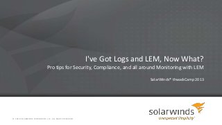 I've Got Logs and LEM, Now What?
Pro tips for Security, Compliance, and all around Monitoring with LEM
SolarWinds® thwackCamp 2013
© 2013 SOLARWINDS WORLDWIDE, LLC. ALL RIGHTS RESERVED.
 