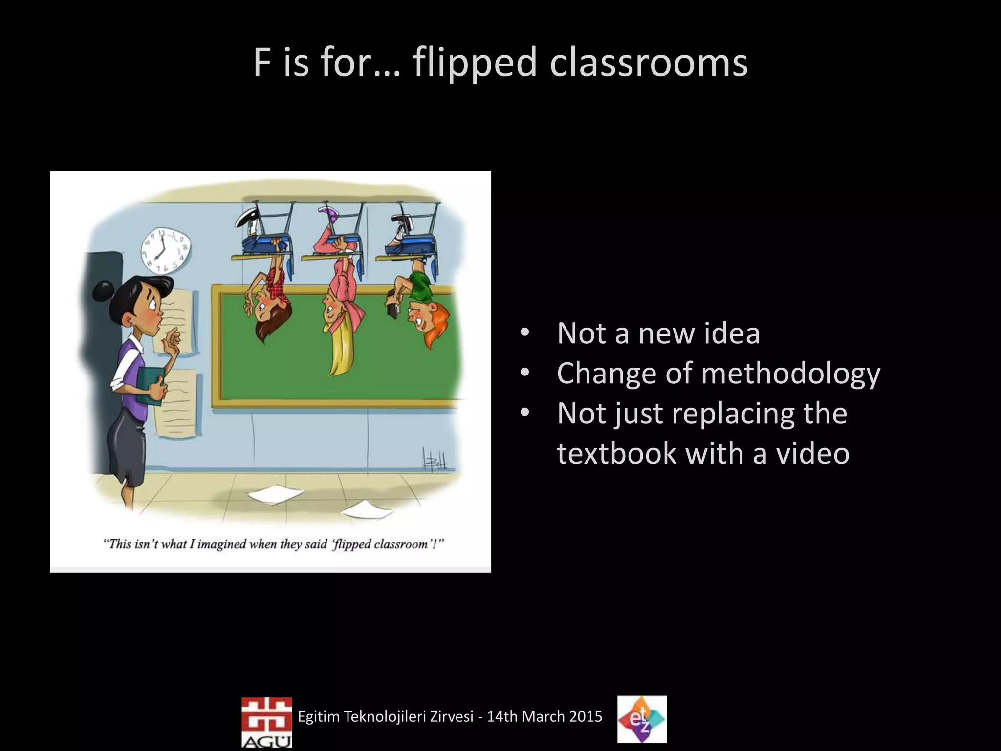 F is for… flipped classrooms
• Not a new idea
• Change of methodology
• Not just replacing the
textbook with a video
Egitim Teknolojileri Zirvesi - 14th March 2015
 