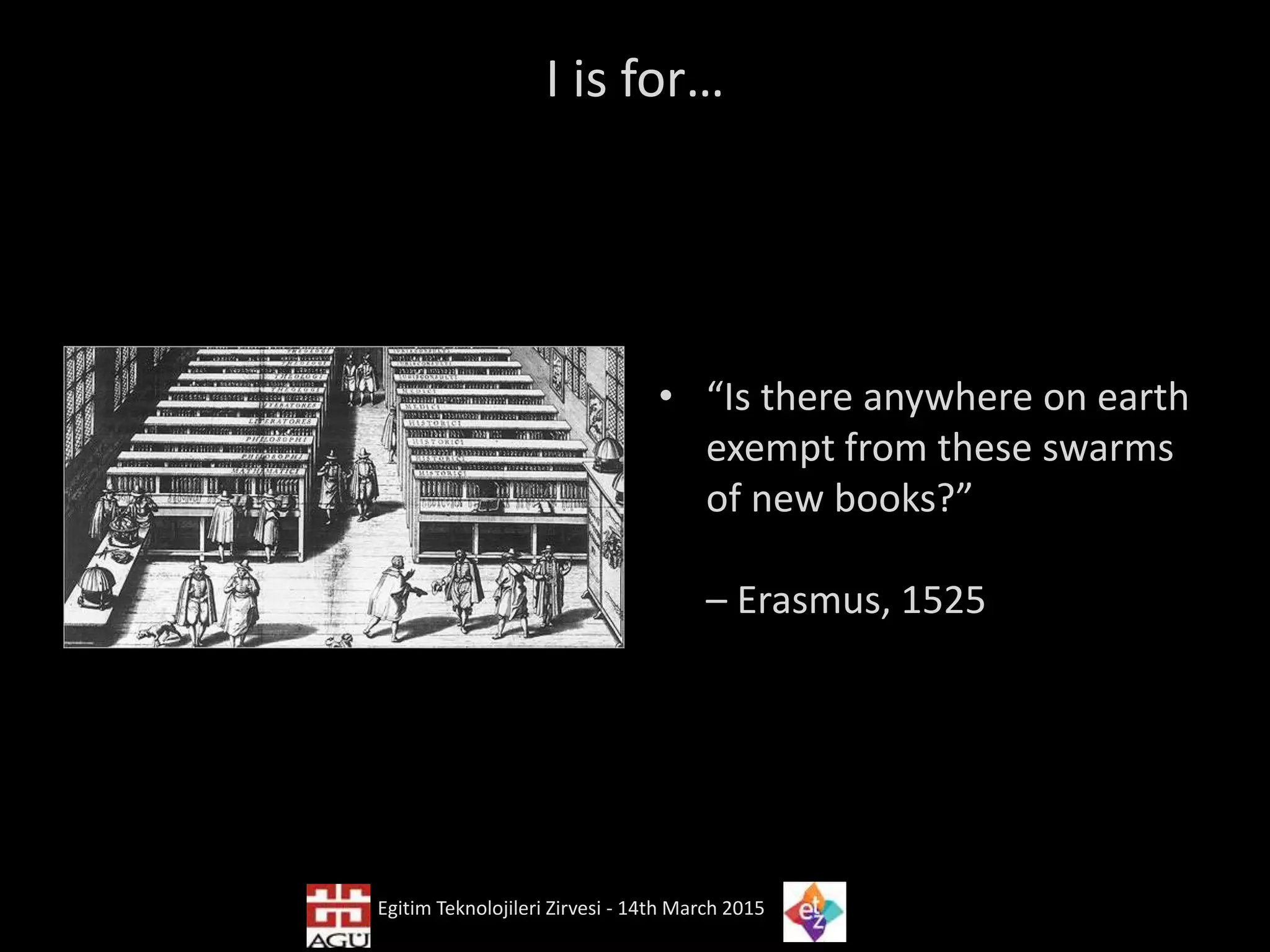 I is for…
• “Is there anywhere on earth
exempt from these swarms
of new books?”
– Erasmus, 1525
Egitim Teknolojileri Zirvesi - 14th March 2015
 