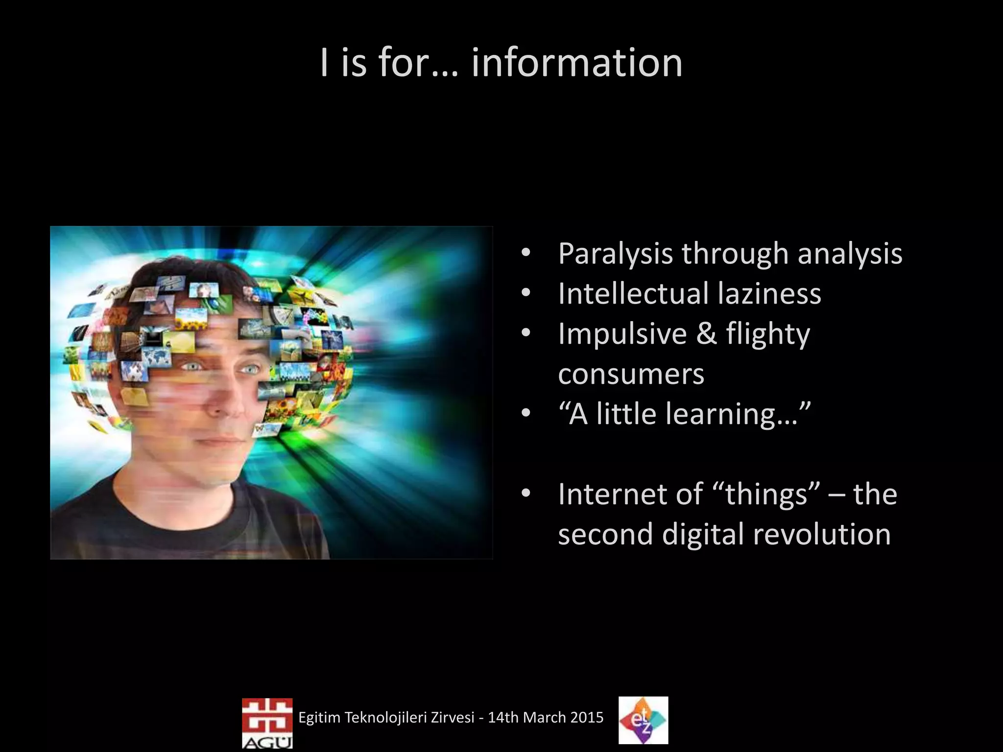 I is for… information
• Paralysis through analysis
• Intellectual laziness
• Impulsive & flighty
consumers
• “A little learning…”
• Internet of “things” – the
second digital revolution
Egitim Teknolojileri Zirvesi - 14th March 2015
 