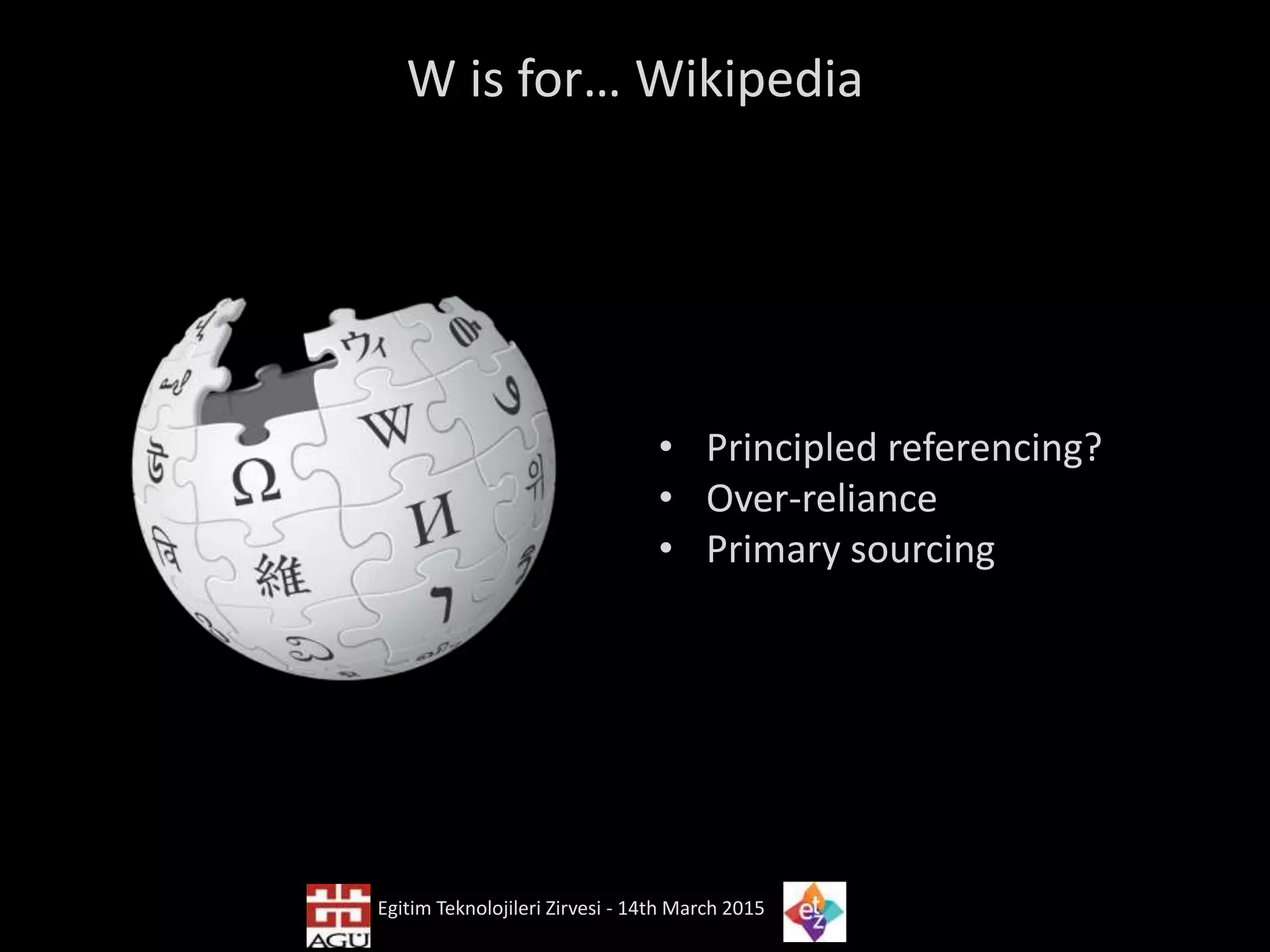 W is for… Wikipedia
• Principled referencing?
• Over-reliance
• Primary sourcing
Egitim Teknolojileri Zirvesi - 14th March 2015
 