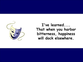 I've learned.... That when you harbor bitterness, happiness will dock elsewhere. 