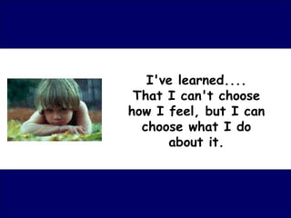 I've learned.... That I can't choose how I feel, but I can choose what I do about it. 