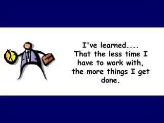 I've learned.... That the less time I have to work with, the more things I get done. 